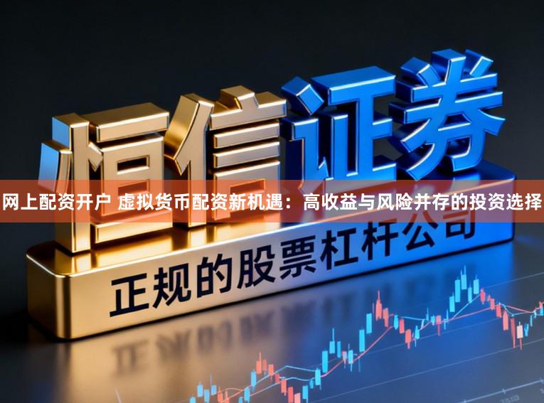 网上配资开户 虚拟货币配资新机遇：高收益与风险并存的投资选择