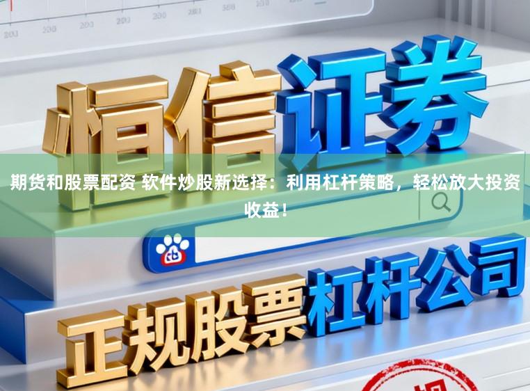 期货和股票配资 软件炒股新选择：利用杠杆策略，轻松放大投资收益！