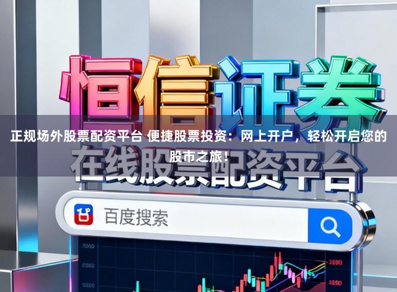 正规场外股票配资平台 便捷股票投资:网上开户,轻松开启您的股市之旅!