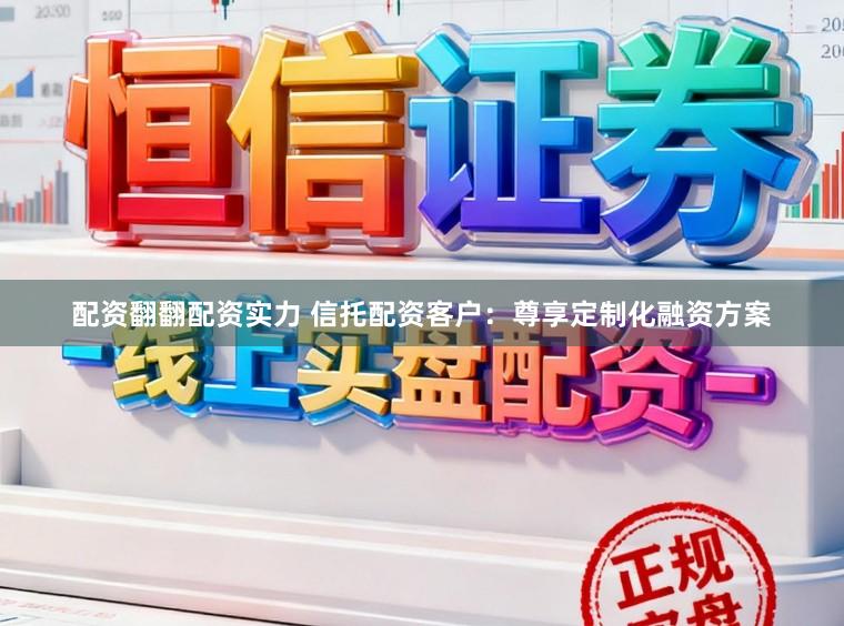 配资翻翻配资实力 信托配资客户：尊享定制化融资方案