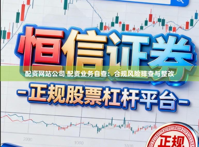 配资网站公司 配资业务自查：合规风险排查与整改