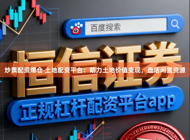 炒票配资爆仓 土地配资平台：助力土地价值变现，盘活闲置资源