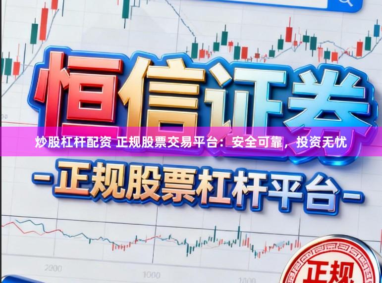 炒股杠杆配资 正规股票交易平台：安全可靠，投资无忧